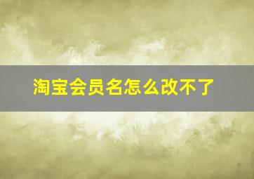 淘宝会员名怎么改不了,2020淘宝会员名怎么改不了