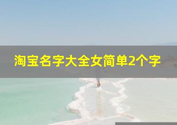 淘宝名字大全女简单2个字,淘宝名字大全女两个字