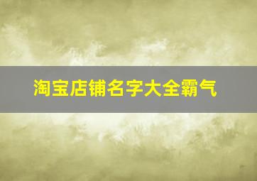 淘宝店铺名字大全霸气,淘宝农产品店铺霸气响亮的好名字分享