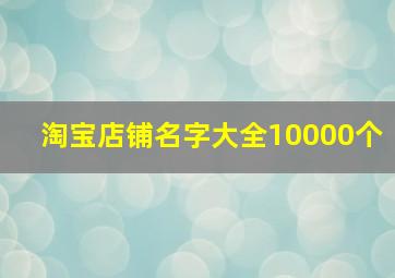 淘宝店铺名字大全10000个,淘宝店铺名字大全好听吸引人