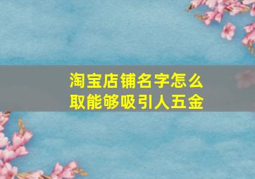 淘宝店铺名字怎么取能够吸引人五金,淘宝店铺名字怎么取能够吸引人