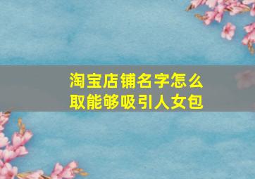 淘宝店铺名字怎么取能够吸引人女包,淘宝店铺名字怎么取能够吸引人