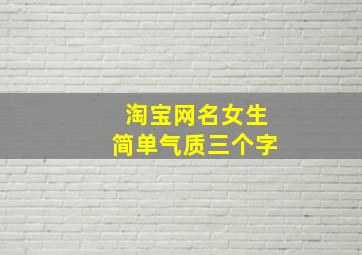 淘宝网名女生简单气质三个字,好听的淘宝网名女生