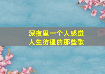 深夜里一个人感觉人生彷徨的那些歌,深夜一个人孤独是什么歌