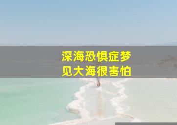 深海恐惧症梦见大海很害怕,经常梦见大海 梦里面有点恐惧