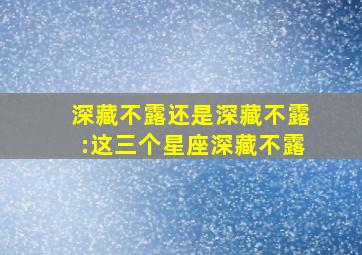 深藏不露还是深藏不露:这三个星座深藏不露,深藏不漏的星座男