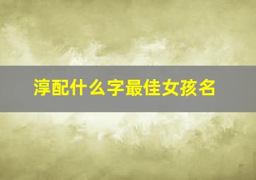 淳配什么字最佳女孩名,淳配什么字最佳女孩名字好听