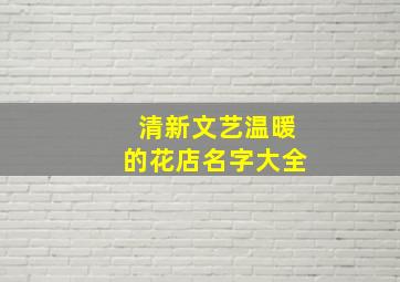 清新文艺温暖的花店名字大全,清新文艺温暖的花店名字大全四个字