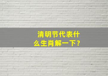 清明节代表什么生肖解一下？