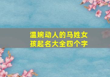 温婉动人的马姓女孩起名大全四个字,马姓女孩有涵养的名字四个字