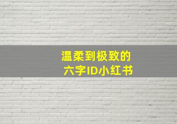 温柔到极致的六字ID小红书,超好听的干净六字id超好听的六字id推荐