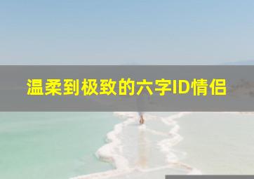 温柔到极致的六字ID情侣,求一对六个字的情侣网名