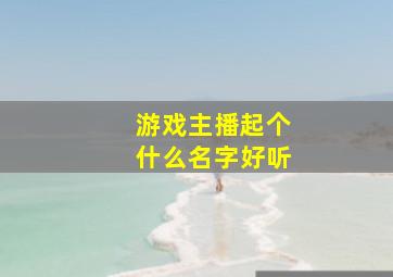 游戏主播起个什么名字好听,游戏主播起个什么名字好听点