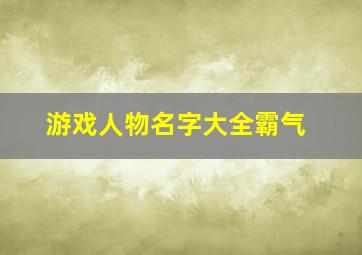 游戏人物名字大全霸气,2024最火霸气的游戏名