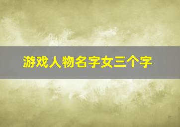 游戏人物名字女三个字,好听的游戏名字女简单三个字好听的游戏名字有哪些