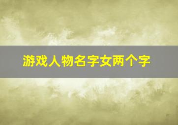 游戏人物名字女两个字,游戏女角色名字两个字