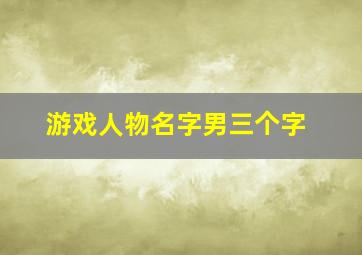 游戏人物名字男三个字,三个字的男生古风游戏名字_有诗意三个字的古风男生网名