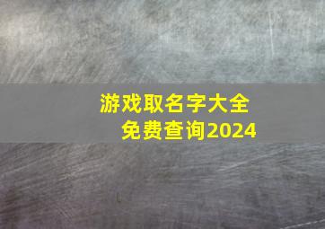 游戏取名字大全免费查询2024,游戏取名字大全免费查询2024