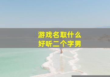 游戏名取什么好听二个字男,游戏名字2个字的男生霸气