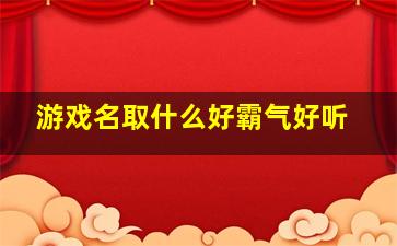 游戏名取什么好霸气好听,好听霸气的游戏名字