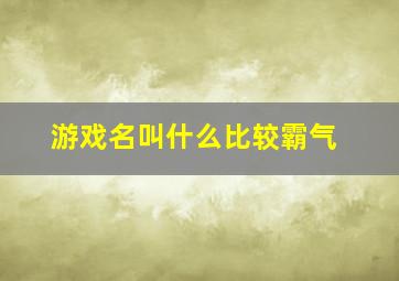 游戏名叫什么比较霸气,游戏名称霸气的名字有哪些