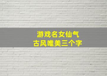 游戏名女仙气古风唯美三个字,好听的古风游戏名女比较仙