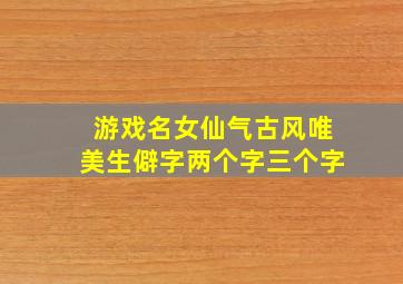 游戏名女仙气古风唯美生僻字两个字三个字,游戏名女仙气古风唯美