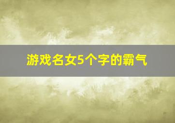 游戏名女5个字的霸气,游戏名字女五个字高冷