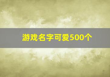 游戏名字可爱500个,游戏名称可爱一点的有哪些