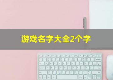 游戏名字大全2个字,游戏名字大全2个字霸气