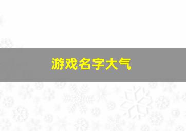 游戏名字大气,2024游戏名字大全