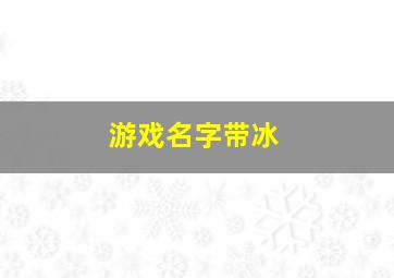 游戏名字带冰,游戏名字带冰字的有哪些女生