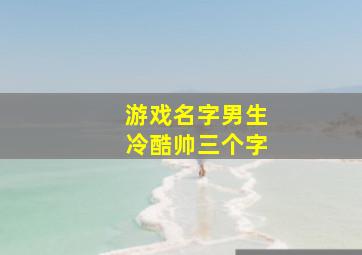 游戏名字男生冷酷帅三个字,游戏名字男生冷酷帅三个字英文