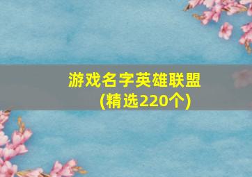 游戏名字英雄联盟(精选220个),英雄联盟好听的网名