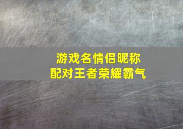 游戏名情侣昵称配对王者荣耀霸气,王者荣耀情侣名字一对