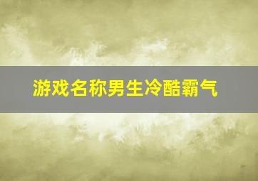 游戏名称男生冷酷霸气,男高冷霸气游戏名字霸气男高冷的游戏名字有哪些