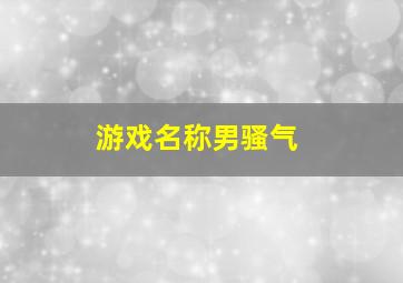 游戏名称男骚气,游戏名字男搞笑的内涵骚气