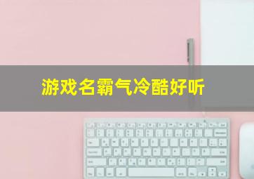 游戏名霸气冷酷好听,好听霸气的游戏名字有哪些关于好听霸气的游戏名字大全