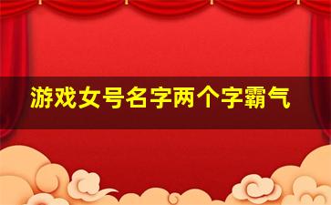 游戏女号名字两个字霸气,游戏名女两个字个性2021