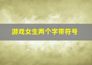 游戏女生两个字带符号,游戏名女带符号两个字