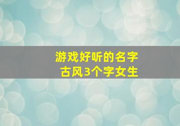 游戏好听的名字古风3个字女生,古风三个字游戏名字