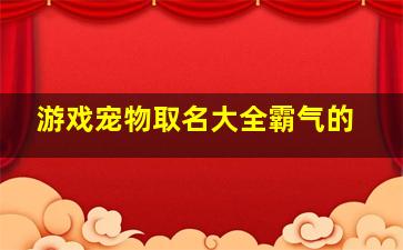 游戏宠物取名大全霸气的,游戏宠物好听的名字