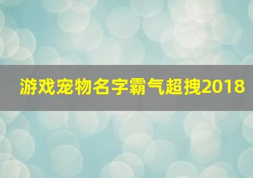 游戏宠物名字霸气超拽2018,游戏宠物名字霸气超拽2018女