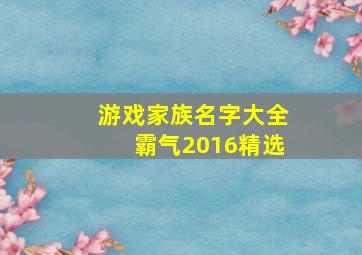 游戏家族名字大全霸气2016精选,游戏家族名字大全霸气2016精选四个字