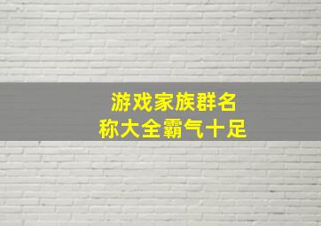 游戏家族群名称大全霸气十足,游戏军团名字大全霸气