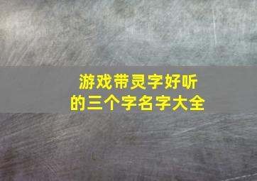 游戏带灵字好听的三个字名字大全,带灵字的手游