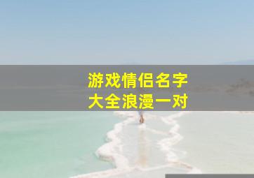 游戏情侣名字大全浪漫一对,游戏情侣名字大全2024最新版的