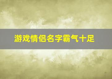 游戏情侣名字霸气十足,游戏情侣名字霸气十足两个字