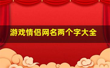 游戏情侣网名两个字大全,两个字的游戏情侣名