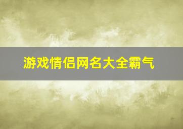 游戏情侣网名大全霸气,超拽情侣网名霸气冷酷一男一女超酷霸气的情侣网名